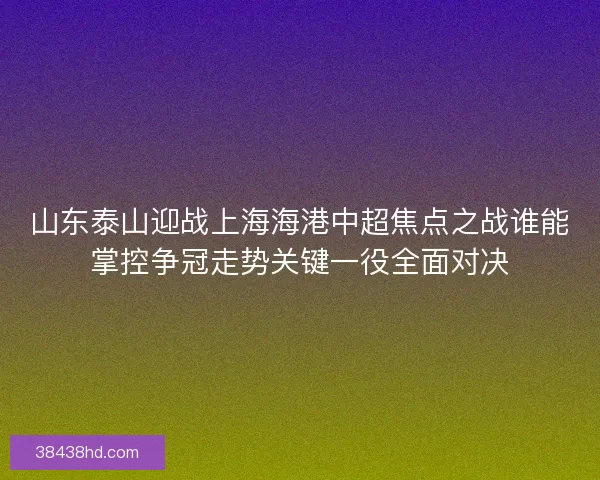 山东泰山迎战上海海港中超焦点之战谁能掌控争冠走势关键一役全面对决