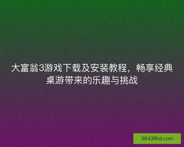 大富翁3游戏下载及安装教程，畅享经典桌游带来的乐趣与挑战