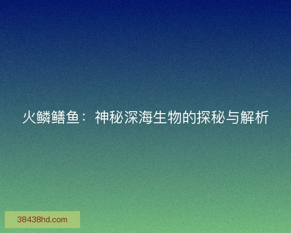 火鳞鳝鱼：神秘深海生物的探秘与解析