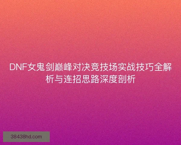 DNF女鬼剑巅峰对决竞技场实战技巧全解析与连招思路深度剖析