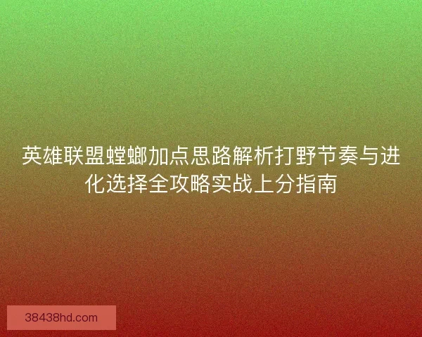 英雄联盟螳螂加点思路解析打野节奏与进化选择全攻略实战上分指南