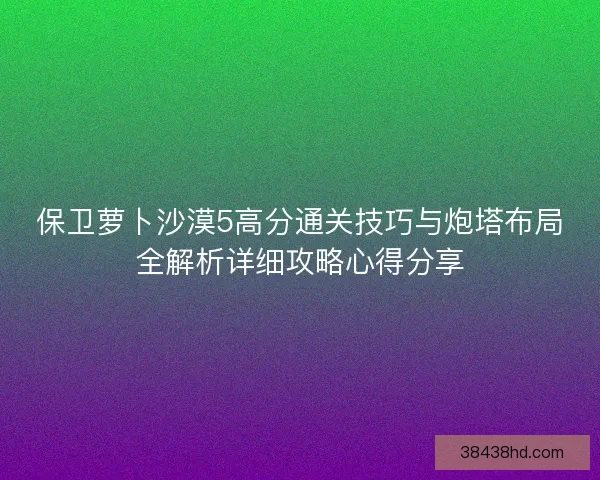 保卫萝卜沙漠5高分通关技巧与炮塔布局全解析详细攻略心得分享