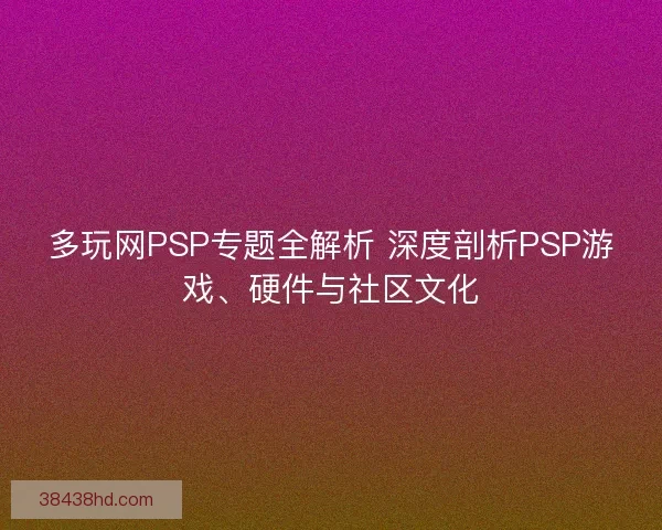 多玩网PSP专题全解析 深度剖析PSP游戏、硬件与社区文化