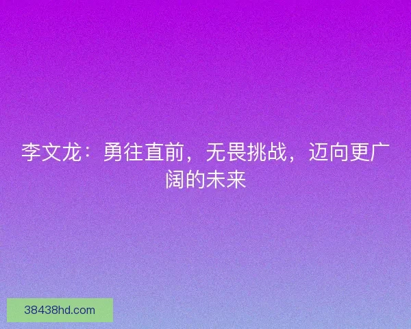 李文龙：勇往直前，无畏挑战，迈向更广阔的未来