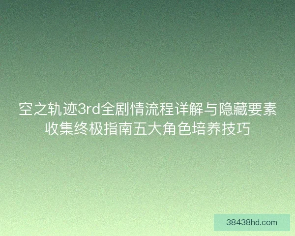 空之轨迹3rd全剧情流程详解与隐藏要素收集终极指南五大角色培养技巧