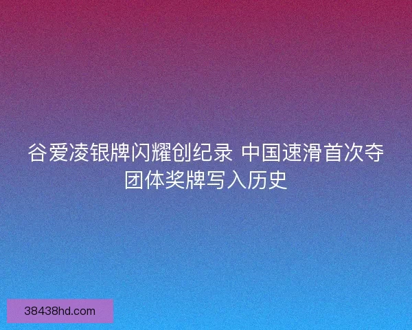 谷爱凌银牌闪耀创纪录 中国速滑首次夺团体奖牌写入历史