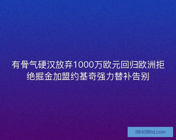 有骨气硬汉放弃1000万欧元回归欧洲拒绝掘金加盟约基奇强力替补告别