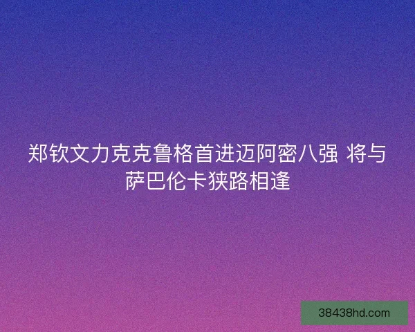 郑钦文力克克鲁格首进迈阿密八强 将与萨巴伦卡狭路相逢