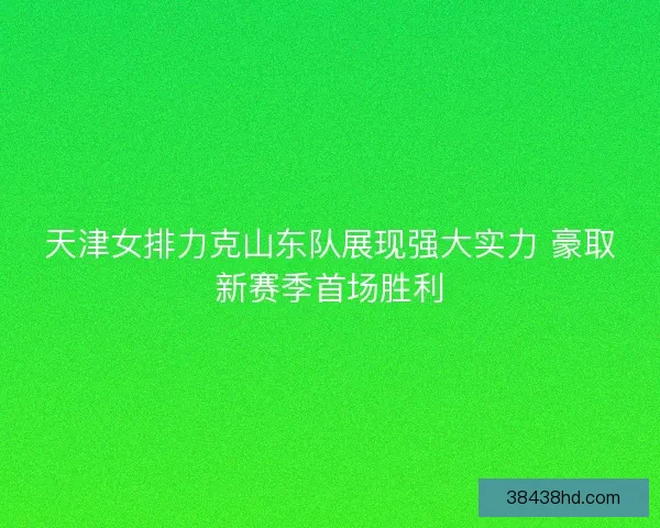 天津女排力克山东队展现强大实力 豪取新赛季首场胜利