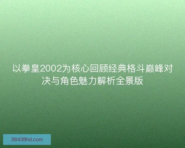 以拳皇2002为核心回顾经典格斗巅峰对决与角色魅力解析全景版