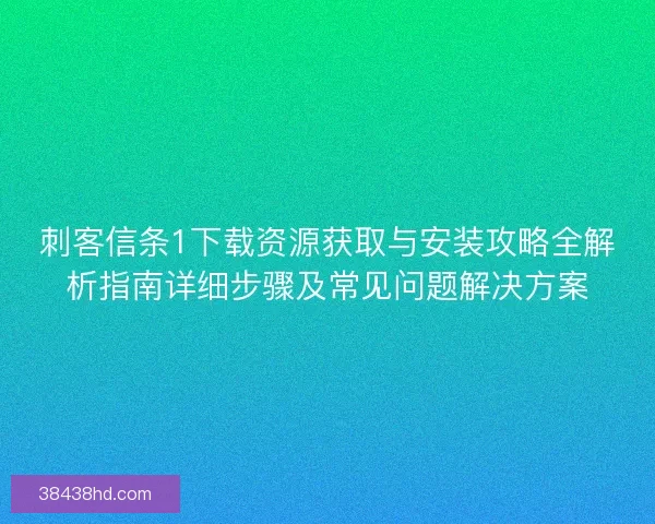 刺客信条1下载资源获取与安装攻略全解析指南详细步骤及常见问题解决方案