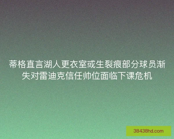 蒂格直言湖人更衣室或生裂痕部分球员渐失对雷迪克信任帅位面临下课危机