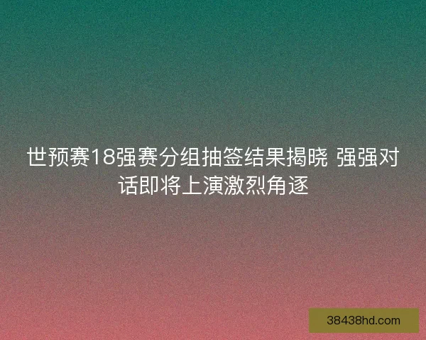 世预赛18强赛分组抽签结果揭晓 强强对话即将上演激烈角逐