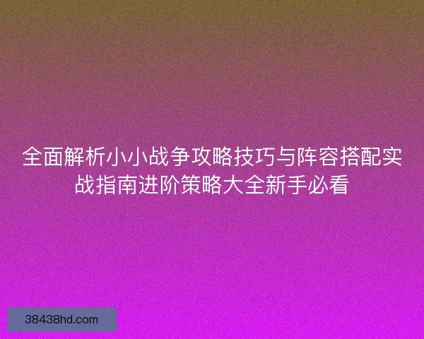 全面解析小小战争攻略技巧与阵容搭配实战指南进阶策略大全新手必看