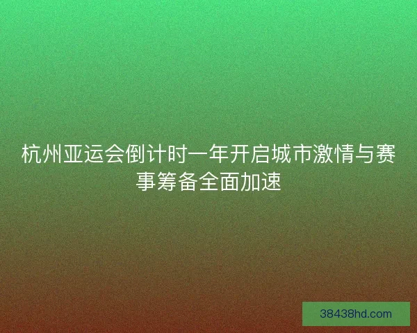 杭州亚运会倒计时一年开启城市激情与赛事筹备全面加速