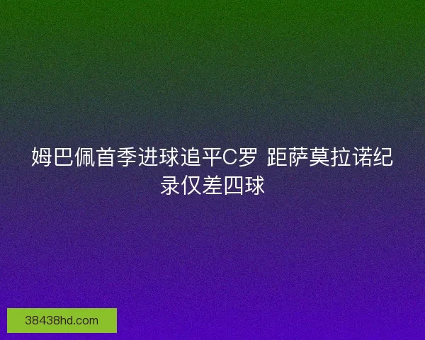 姆巴佩首季进球追平C罗 距萨莫拉诺纪录仅差四球