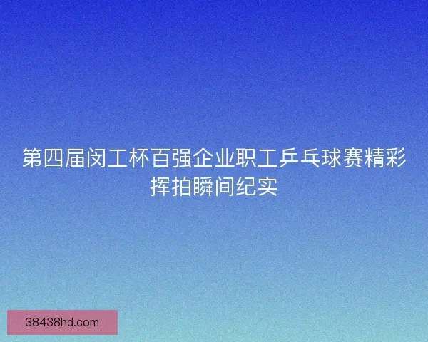 第四届闵工杯百强企业职工乒乓球赛精彩挥拍瞬间纪实