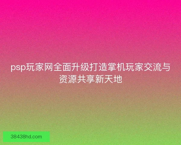 psp玩家网全面升级打造掌机玩家交流与资源共享新天地