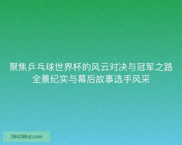 聚焦乒乓球世界杯的风云对决与冠军之路全景纪实与幕后故事选手风采