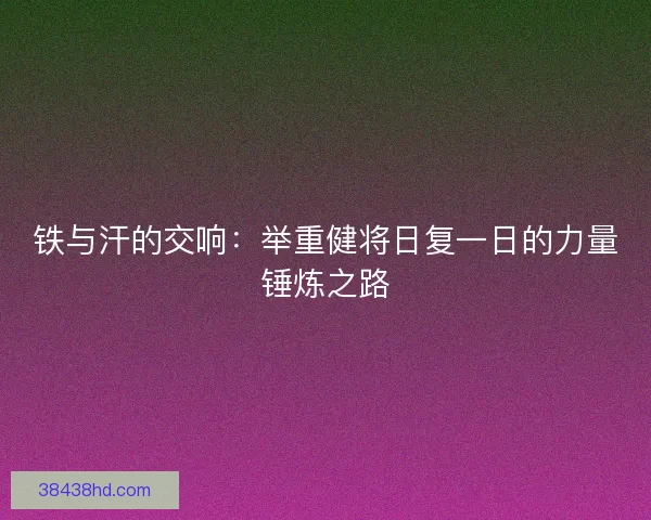 铁与汗的交响：举重健将日复一日的力量锤炼之路