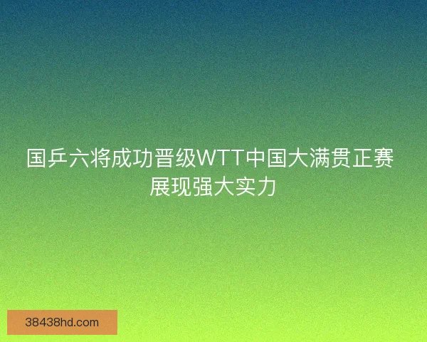 国乒六将成功晋级WTT中国大满贯正赛 展现强大实力