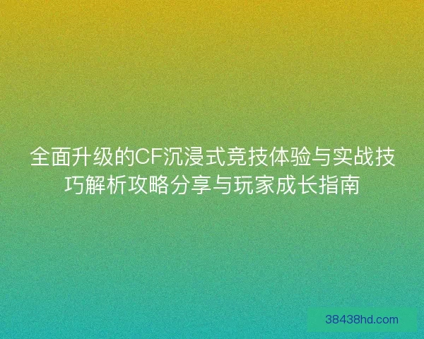 全面升级的CF沉浸式竞技体验与实战技巧解析攻略分享与玩家成长指南