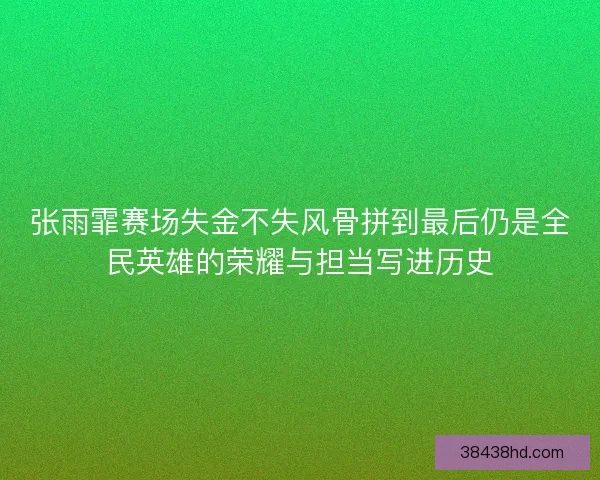 张雨霏赛场失金不失风骨拼到最后仍是全民英雄的荣耀与担当写进历史