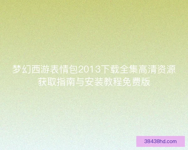 梦幻西游表情包2013下载全集高清资源获取指南与安装教程免费版