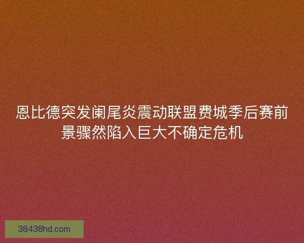 恩比德突发阑尾炎震动联盟费城季后赛前景骤然陷入巨大不确定危机